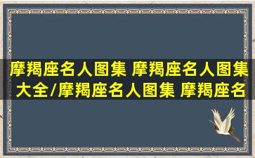 摩羯座名人图集 摩羯座名人图集大全/摩羯座名人图集 摩羯座名人图集大全-我的网站